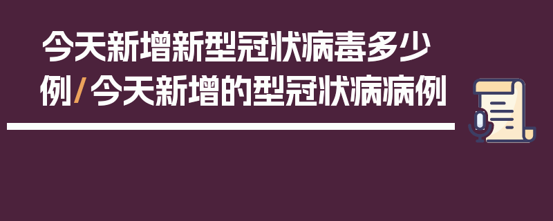 今天新增新型冠状病毒多少例/今天新增的型冠状病病例