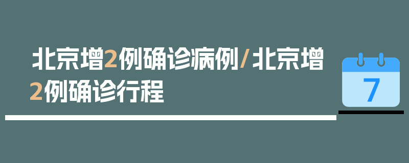 北京增2例确诊病例/北京增2例确诊行程