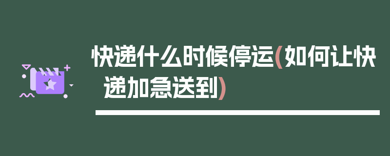 快递什么时候停运(如何让快递加急送到)