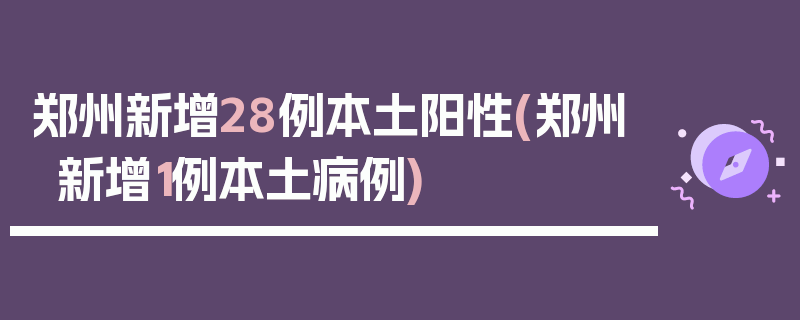 郑州新增28例本土阳性(郑州新增1例本土病例)