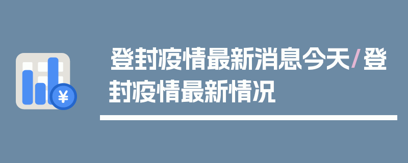登封疫情最新消息今天/登封疫情最新情况