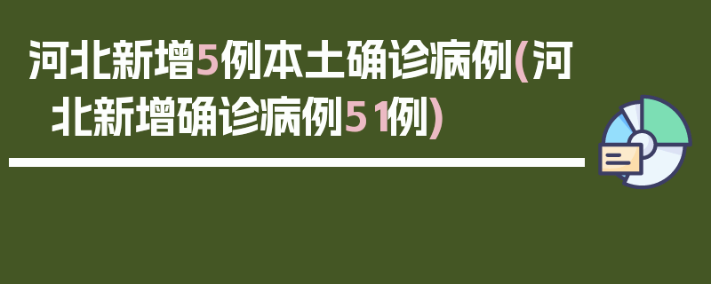 河北新增5例本土确诊病例(河北新增确诊病例51例)