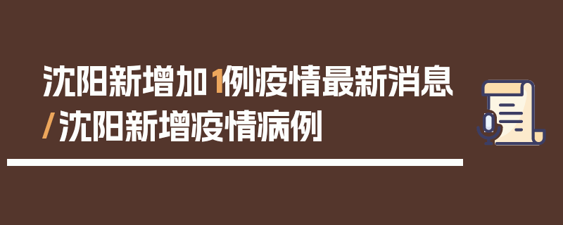 沈阳新增加1例疫情最新消息/沈阳新增疫情病例