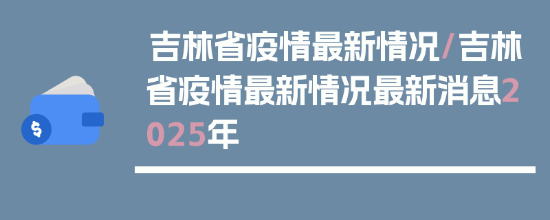 吉林省疫情最新情况/吉林省疫情最新情况最新消息2025年