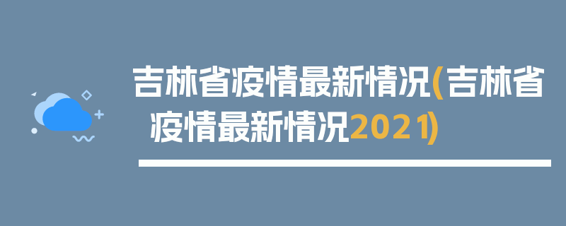 吉林省疫情最新情况(吉林省疫情最新情况2021)