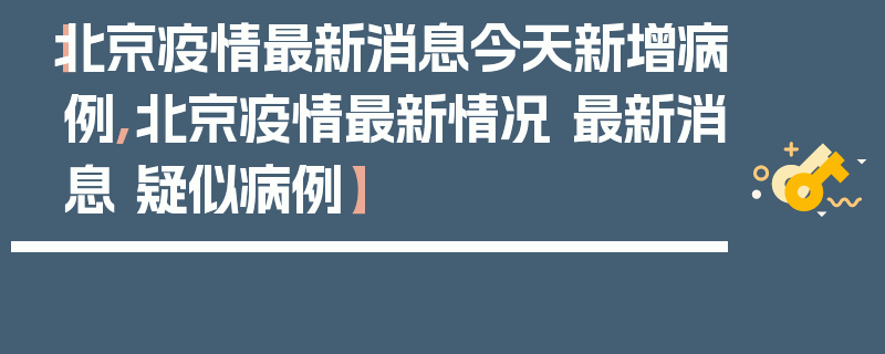 【北京疫情最新消息今天新增病例,北京疫情最新情况 最新消息 疑似病例】