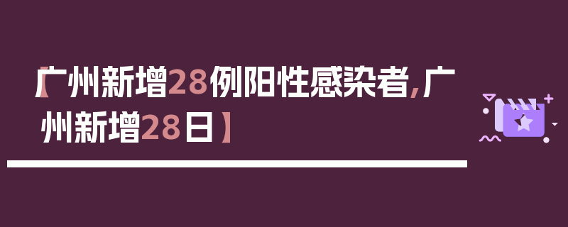 【广州新增28例阳性感染者,广州新增28日】