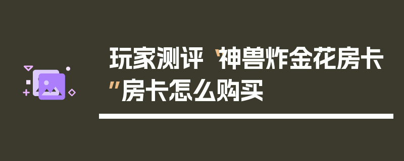 玩家测评“神兽炸金花房卡”房卡怎么购买