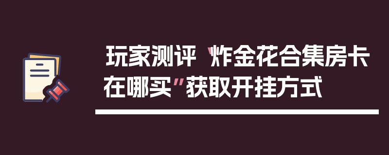 玩家测评“炸金花合集房卡在哪买”获取开挂方式