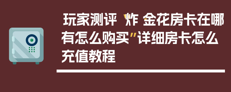 玩家测评“炸·金花房卡在哪有怎么购买”详细房卡怎么充值教程