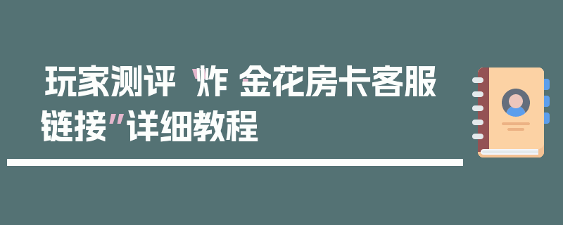 玩家测评“炸·金花房卡客服链接”详细教程