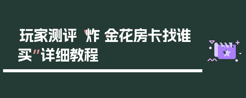 玩家测评“炸·金花房卡找谁买”详细教程