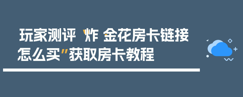 玩家测评“炸·金花房卡链接怎么买”获取房卡教程