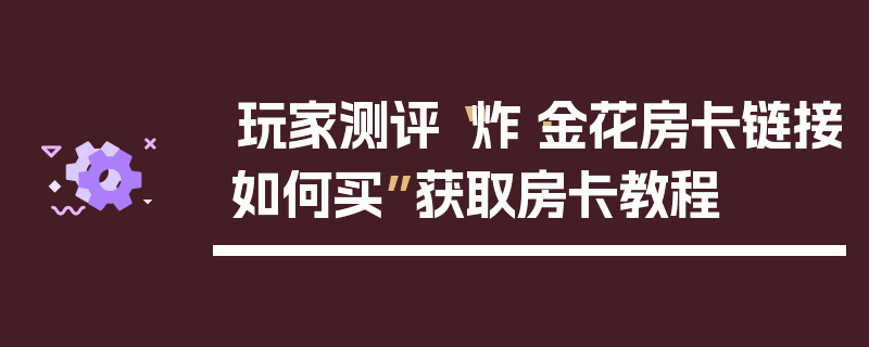 玩家测评“炸·金花房卡链接如何买”获取房卡教程
