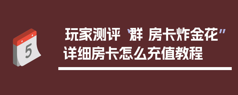 玩家测评“群 房卡炸金花”详细房卡怎么充值教程