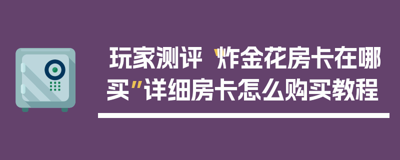 玩家测评“炸金花房卡在哪买”详细房卡怎么购买教程