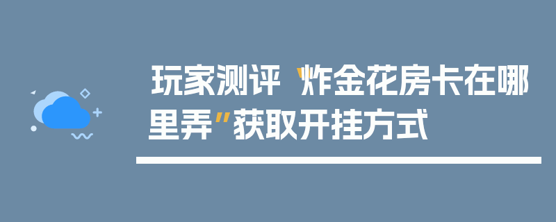 玩家测评“炸金花房卡在哪里弄”获取开挂方式