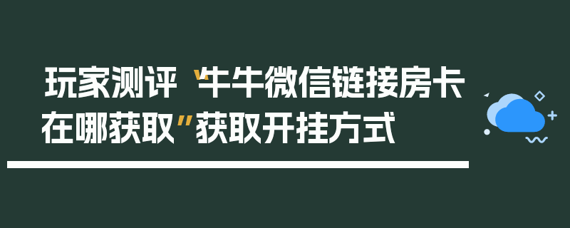 玩家测评“牛牛微信链接房卡在哪获取”获取开挂方式