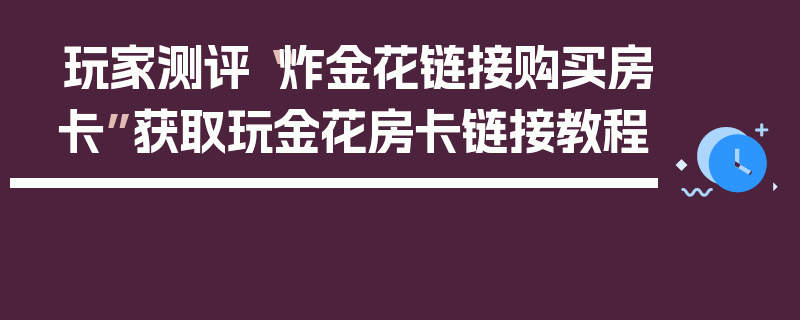 玩家测评“炸金花链接购买房卡”获取玩金花房卡链接教程