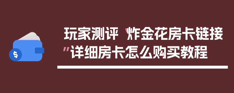 玩家测评“炸金花房卡链接”详细房卡怎么购买教程