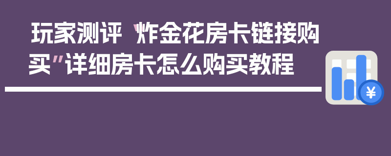 玩家测评“炸金花房卡链接购买”详细房卡怎么购买教程