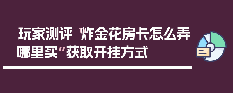 玩家测评“炸金花房卡怎么弄哪里买”获取开挂方式