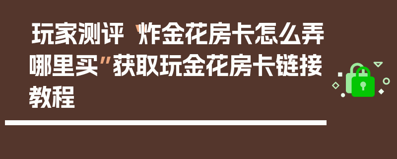 玩家测评“炸金花房卡怎么弄哪里买”获取玩金花房卡链接教程