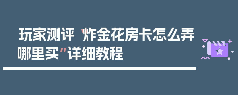 玩家测评“炸金花房卡怎么弄哪里买”详细教程