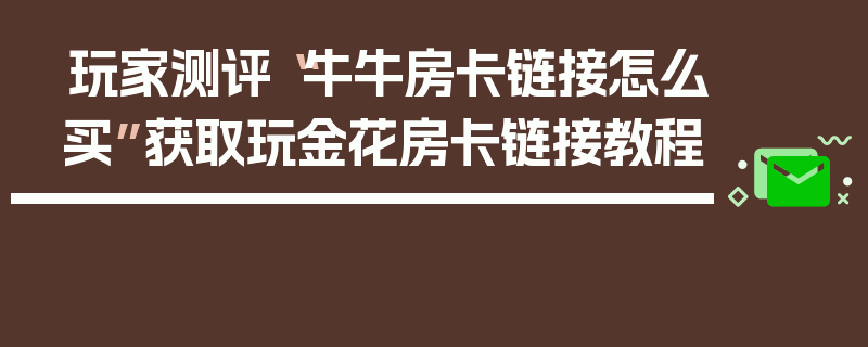 玩家测评“牛牛房卡链接怎么买”获取玩金花房卡链接教程