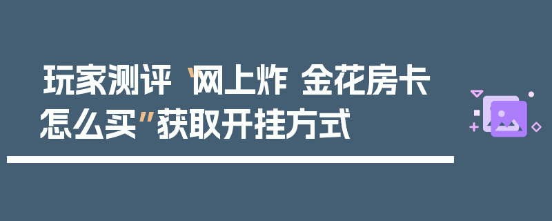 玩家测评“网上炸 金花房卡怎么买”获取开挂方式