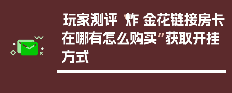 玩家测评“炸·金花链接房卡在哪有怎么购买”获取开挂方式