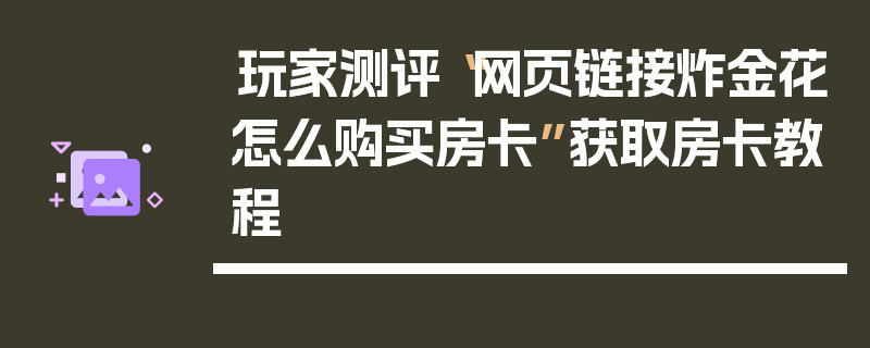 玩家测评“网页链接炸金花怎么购买房卡”获取房卡教程