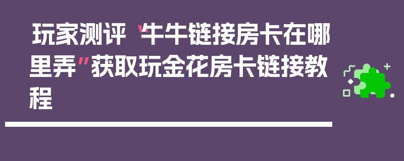 玩家测评“牛牛链接房卡在哪里弄”获取玩金花房卡链接教程