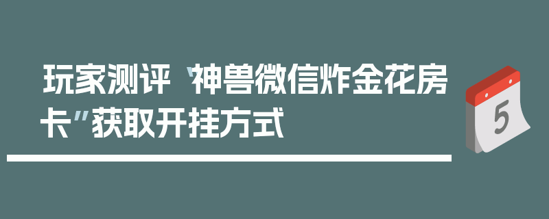 玩家测评“神兽微信炸金花房卡”获取开挂方式