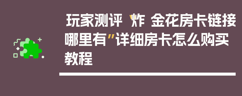 玩家测评“炸 金花房卡链接哪里有”详细房卡怎么购买教程