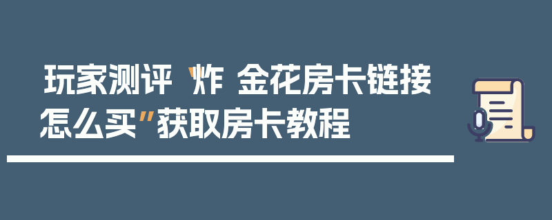 玩家测评“炸 金花房卡链接怎么买”获取房卡教程