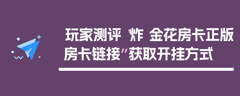 玩家测评“炸 金花房卡正版房卡链接”获取开挂方式