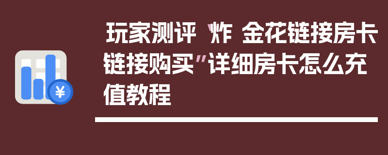 玩家测评“炸 金花链接房卡链接购买”详细房卡怎么充值教程