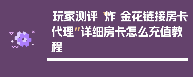 玩家测评“炸 金花链接房卡代理”详细房卡怎么充值教程