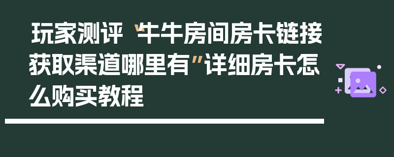 玩家测评“牛牛房间房卡链接获取渠道哪里有”详细房卡怎么购买教程