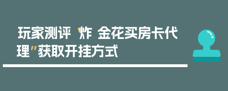 玩家测评“炸 金花买房卡代理”获取开挂方式