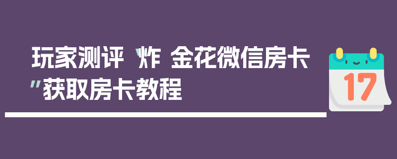 玩家测评“炸 金花微信房卡”获取房卡教程