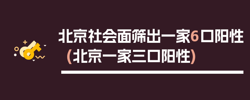 北京社会面筛出一家6口阳性(北京一家三口阳性)