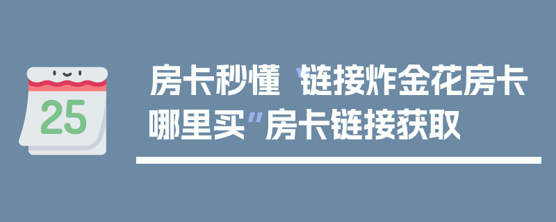 房卡秒懂“链接炸金花房卡哪里买”房卡链接获取