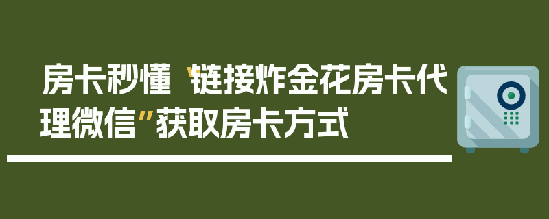房卡秒懂“链接炸金花房卡代理微信”获取房卡方式
