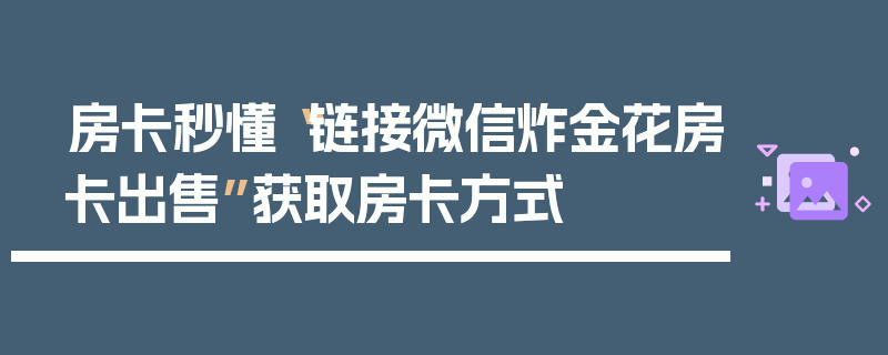 房卡秒懂“链接微信炸金花房卡出售”获取房卡方式