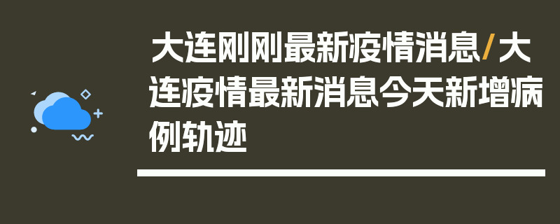 大连刚刚最新疫情消息/大连疫情最新消息今天新增病例轨迹