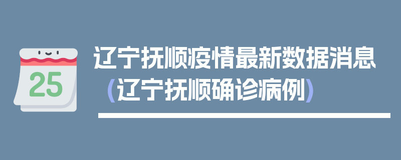 辽宁抚顺疫情最新数据消息(辽宁抚顺确诊病例)