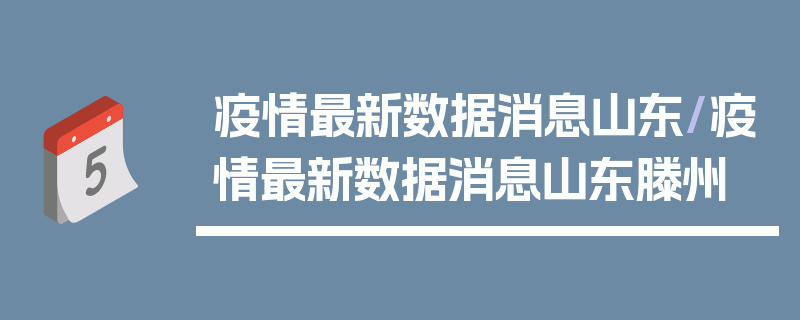 疫情最新数据消息山东/疫情最新数据消息山东滕州