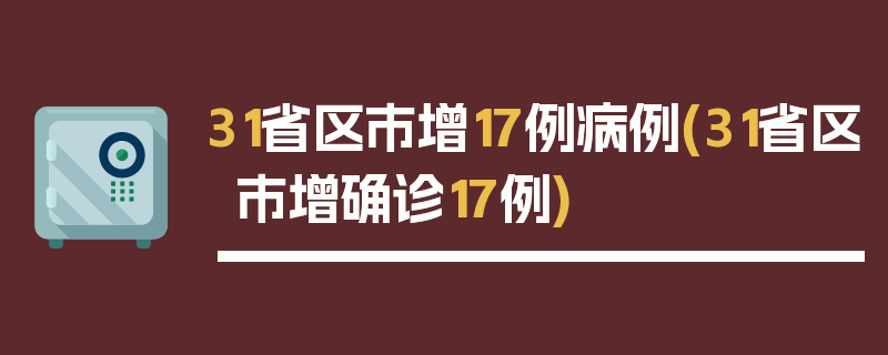 31省区市增17例病例(31省区市增确诊17例)